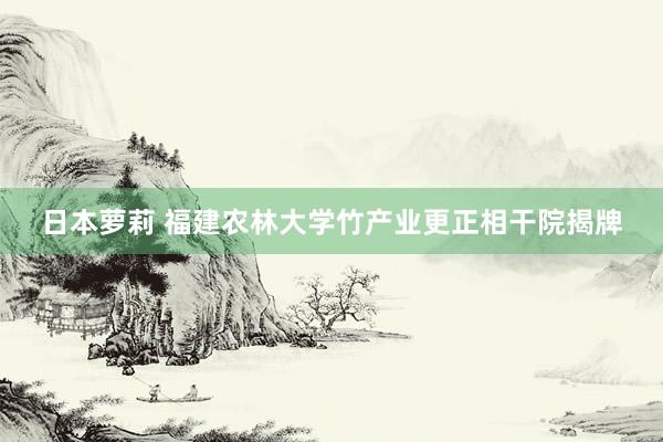 日本萝莉 福建农林大学竹产业更正相干院揭牌