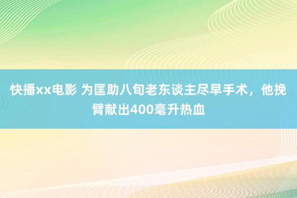 快播xx电影 为匡助八旬老东谈主尽早手术，他挽臂献出400毫升热血