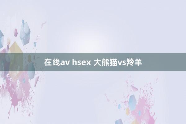 在线av hsex 大熊猫vs羚羊