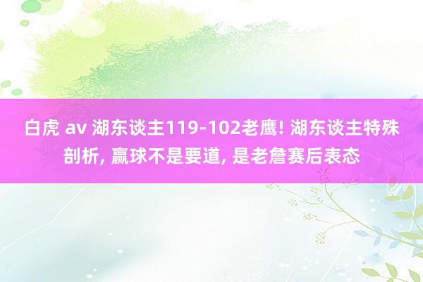 白虎 av 湖东谈主119-102老鹰! 湖东谈主特殊剖析， 赢球不是要道， 是老詹赛后表态