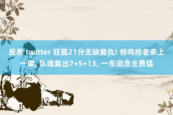 反差 twitter 狂赢21分无缺复仇! 杨鸣给老弟上一课， 队魂复出7+5+13， 一东说念主勇猛