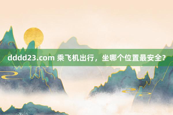 dddd23.com 乘飞机出行，坐哪个位置最安全？