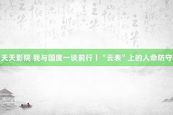 天天影院 我与国度一谈前行丨“云表”上的人命防守