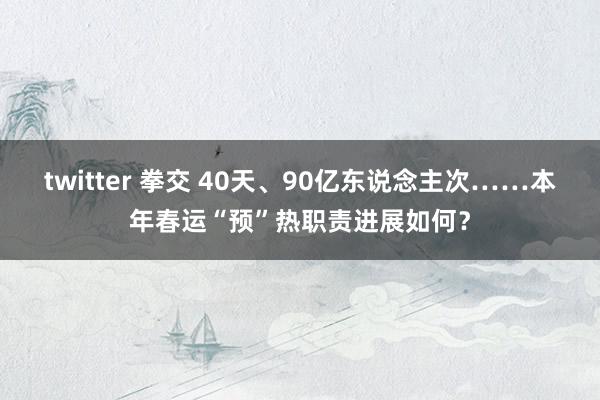 twitter 拳交 40天、90亿东说念主次……本年春运“预”热职责进展如何？