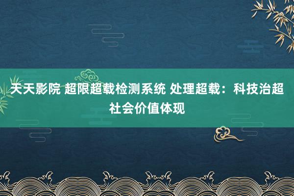 天天影院 超限超载检测系统 处理超载：科技治超社会价值体现