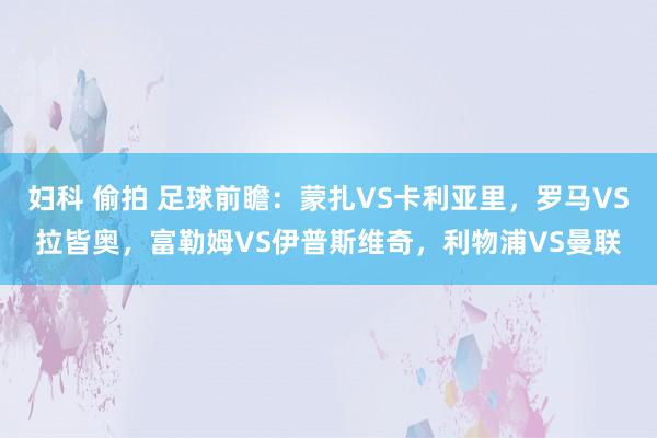 妇科 偷拍 足球前瞻：蒙扎VS卡利亚里，罗马VS拉皆奥，富勒姆VS伊普斯维奇，利物浦VS曼联