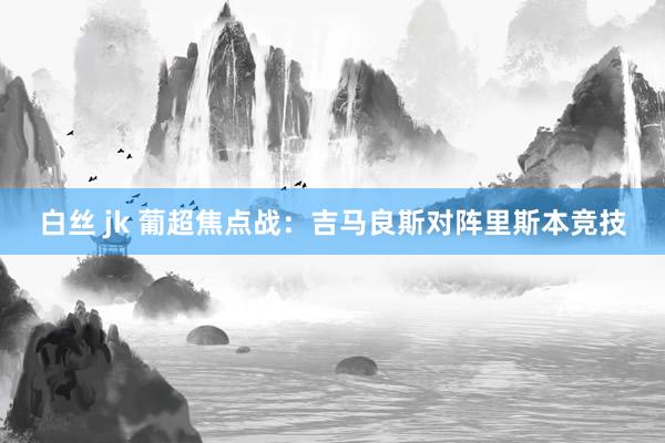 白丝 jk 葡超焦点战：吉马良斯对阵里斯本竞技