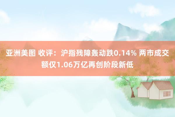 亚洲美图 收评：沪指残障轰动跌0.14% 两市成交额仅1.06万亿再创阶段新低