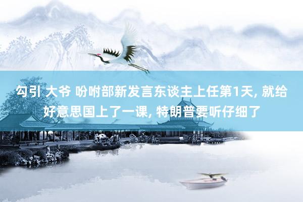 勾引 大爷 吩咐部新发言东谈主上任第1天， 就给好意思国上了一课， 特朗普要听仔细了