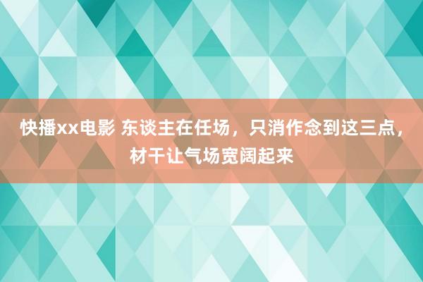 快播xx电影 东谈主在任场，只消作念到这三点，材干让气场宽阔起来