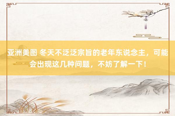 亚洲美图 冬天不泛泛宗旨的老年东说念主，可能会出现这几种问题，不妨了解一下！