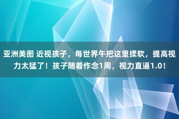 亚洲美图 近视孩子，每世界午把这里揉软，提高视力太猛了！孩子随着作念1周，视力直逼1.0！