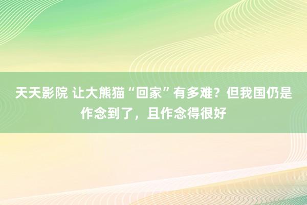 天天影院 让大熊猫“回家”有多难？但我国仍是作念到了，且作念得很好