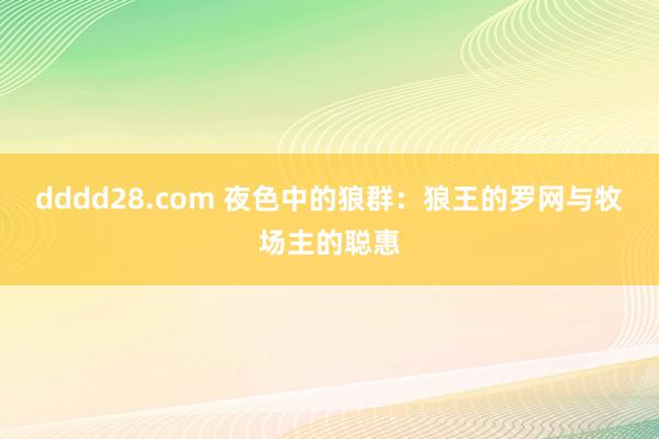 dddd28.com 夜色中的狼群：狼王的罗网与牧场主的聪惠