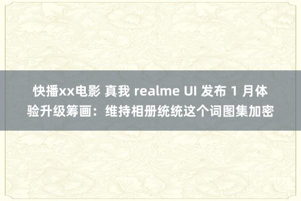 快播xx电影 真我 realme UI 发布 1 月体验升级筹画：维持相册统统这个词图集加密