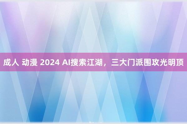 成人 动漫 2024 AI搜索江湖，三大门派围攻光明顶