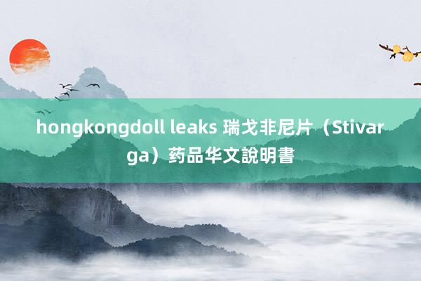 hongkongdoll leaks 瑞戈非尼片（Stivarga）药品华文說明書