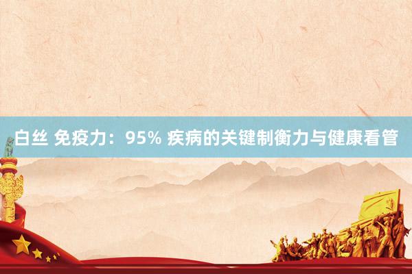 白丝 免疫力：95% 疾病的关键制衡力与健康看管