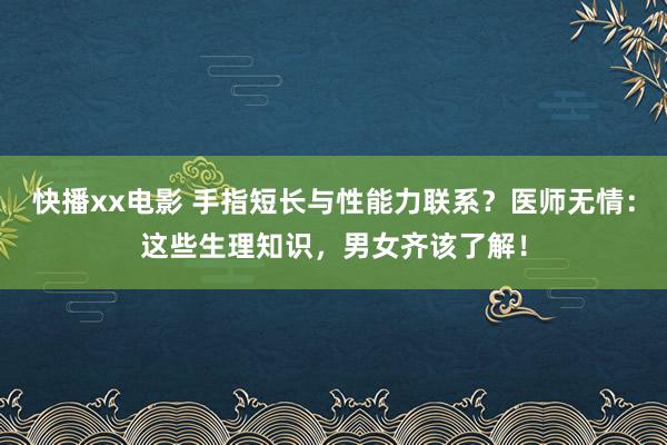 快播xx电影 手指短长与性能力联系？医师无情：这些生理知识，男女齐该了解！