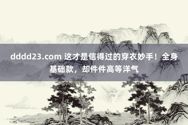 dddd23.com 这才是信得过的穿衣妙手！全身基础款，却件件高等洋气