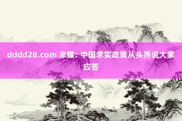 dddd28.com 非媒: 中国求实政策从头界说大家应答