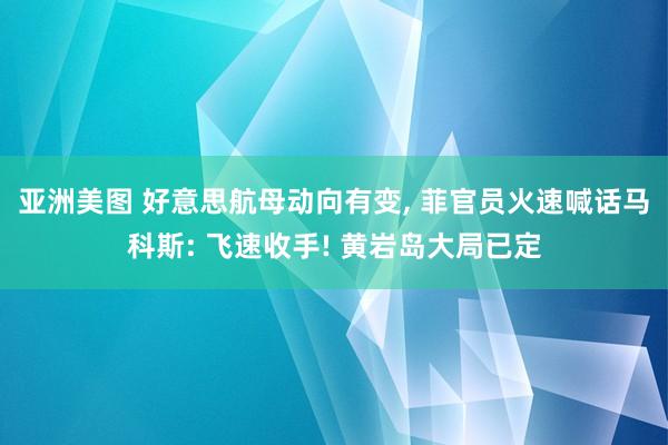 亚洲美图 好意思航母动向有变， 菲官员火速喊话马科斯: 飞速收手! 黄岩岛大局已定