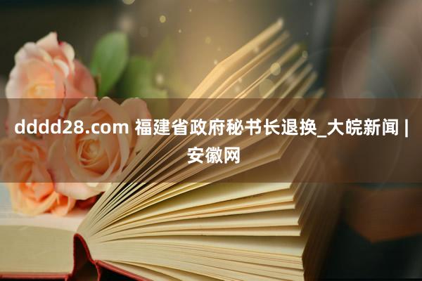 dddd28.com 福建省政府秘书长退换_大皖新闻 | 安徽网