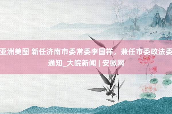 亚洲美图 新任济南市委常委李国祥，兼任市委政法委通知_大皖新闻 | 安徽网