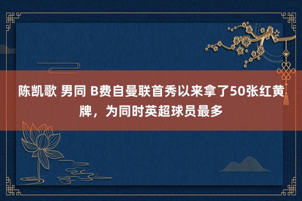 陈凯歌 男同 B费自曼联首秀以来拿了50张红黄牌，为同时英超球员最多