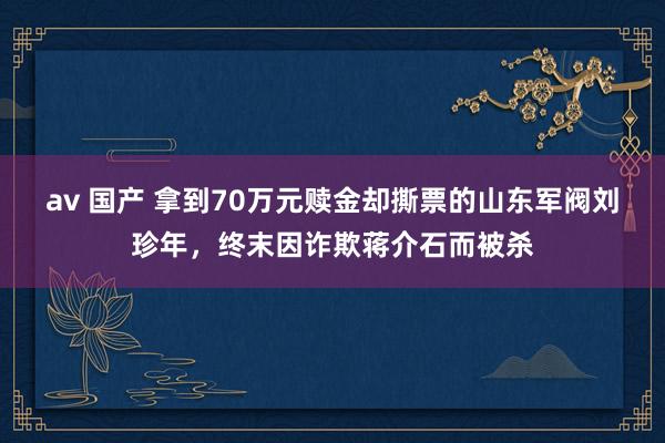 av 国产 拿到70万元赎金却撕票的山东军阀刘珍年，终末因诈欺蒋介石而被杀