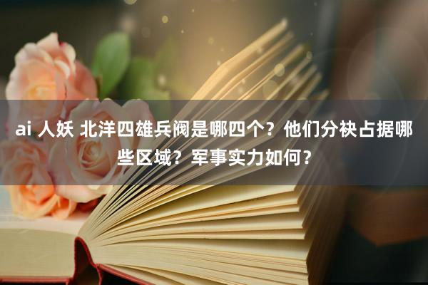 ai 人妖 北洋四雄兵阀是哪四个？他们分袂占据哪些区域？军事实力如何？