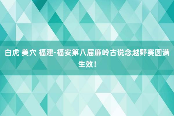 白虎 美穴 福建·福安第八届廉岭古说念越野赛圆满生效！