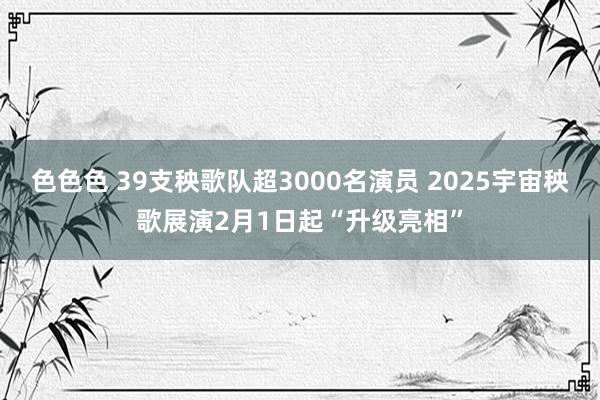 色色色 39支秧歌队超3000名演员 2025宇宙秧歌展演2月1日起“升级亮相”