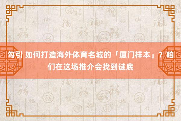 勾引 如何打造海外体育名城的「厦门样本」？咱们在这场推介会找到谜底