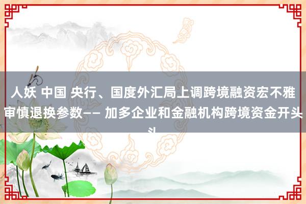 人妖 中国 央行、国度外汇局上调跨境融资宏不雅审慎退换参数—— 加多企业和金融机构跨境资金开头