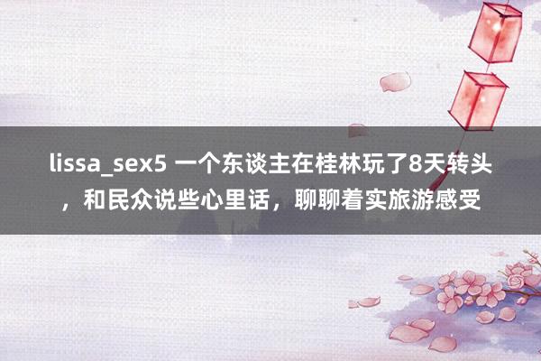 lissa_sex5 一个东谈主在桂林玩了8天转头，和民众说些心里话，聊聊着实旅游感受