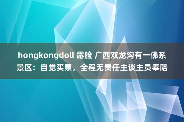 hongkongdoll 露脸 广西双龙沟有一佛系景区：自觉买票，全程无责任主谈主员奉陪