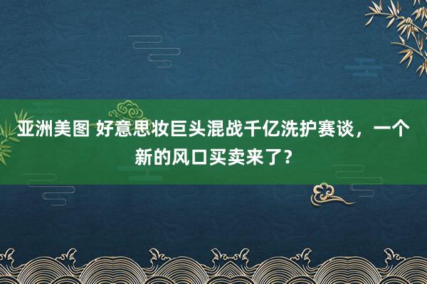 亚洲美图 好意思妆巨头混战千亿洗护赛谈，一个新的风口买卖来了？