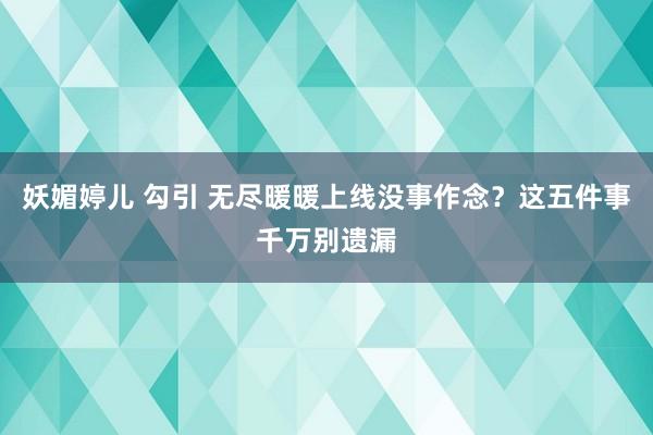 妖媚婷儿 勾引 无尽暖暖上线没事作念？这五件事千万别遗漏