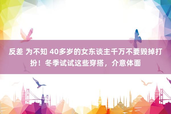 反差 为不知 40多岁的女东谈主千万不要毁掉打扮！冬季试试这些穿搭，介意体面