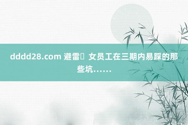 dddd28.com 避雷️女员工在三期内易踩的那些坑……