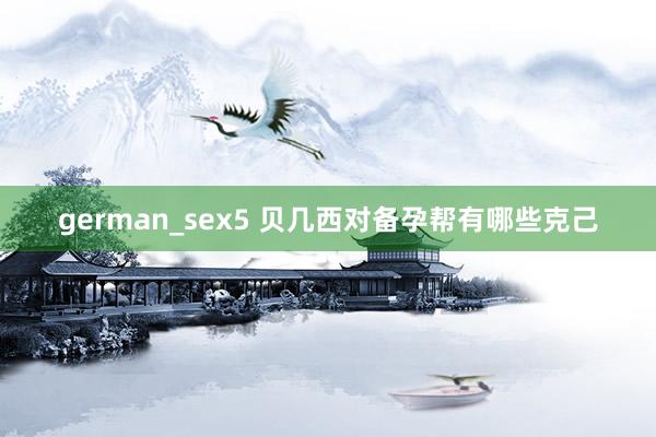 german_sex5 贝几西对备孕帮有哪些克己