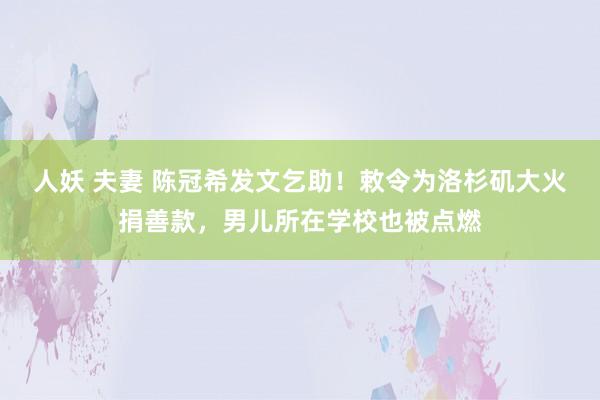 人妖 夫妻 陈冠希发文乞助！敕令为洛杉矶大火捐善款，男儿所在学校也被点燃