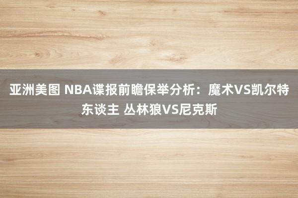 亚洲美图 NBA谍报前瞻保举分析：魔术VS凯尔特东谈主 丛林狼VS尼克斯