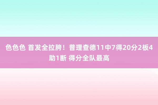 色色色 首发全拉胯！普理查德11中7得20分2板4助1断 得分全队最高