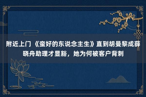 附近上门 《蛮好的东说念主生》直到胡曼黎成薛晓舟助理才显豁，她为何被客户背刺