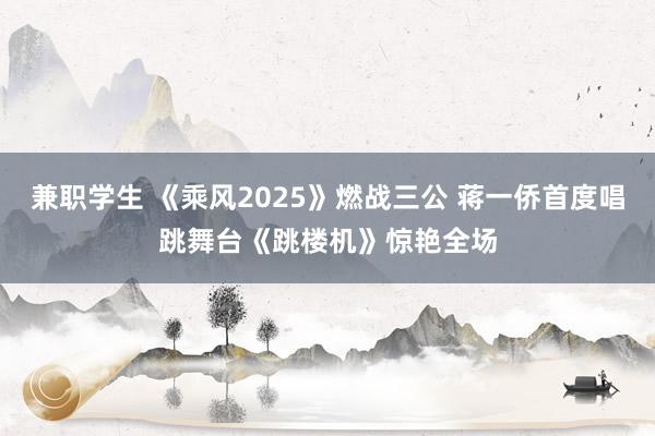 兼职学生 《乘风2025》燃战三公 蒋一侨首度唱跳舞台《跳楼机》惊艳全场