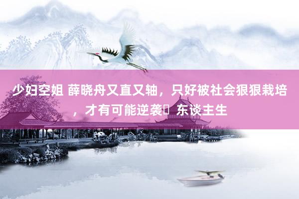 少妇空姐 薛晓舟又直又轴，只好被社会狠狠栽培，才有可能逆袭‌东谈主生