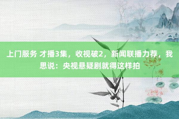 上门服务 才播3集，收视破2，新闻联播力荐，我思说：央视悬疑剧就得这样拍